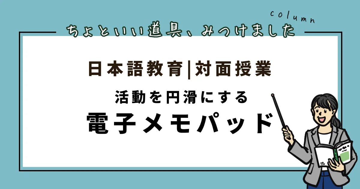 日本語教育の対面授業で活用できる電子メモパッドを紹介するコラムのサムネイル。青色の背景に「活動を円滑にする 電子メモパッド」の文字と、教科書を持つ女性教師のイラストが描かれている。